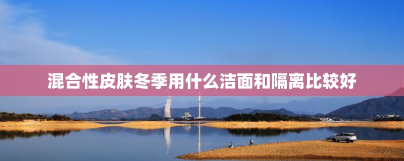 混合性皮肤冬季用什么洁面和隔离比较好 混合性皮肤冬季用什么洁面和隔离比较好