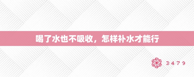 喝了水也不吸收,怎样补水才能行 喝了水也不吸收,怎样补水才能行