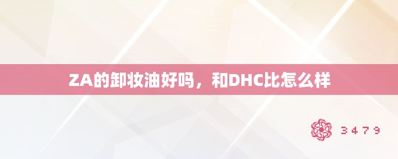 ZA的卸妆油好吗,和DHC比怎么样 ZA的卸妆油好吗,和DHC比怎么样