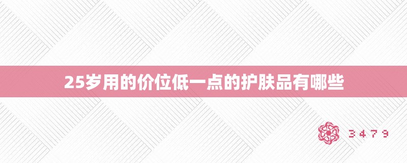 25岁用的价位低一点的护肤品有哪些 25岁用的价位低一点的护肤品有哪些