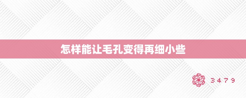 怎样能让毛孔变得再细小些 怎样能让毛孔变得再细小些