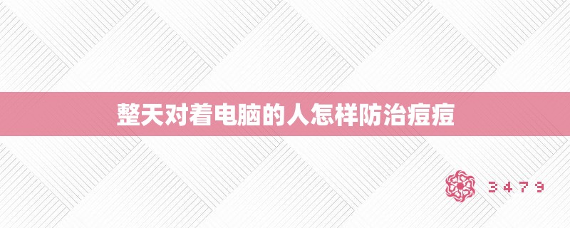 整天对着电脑的人怎样防治痘痘