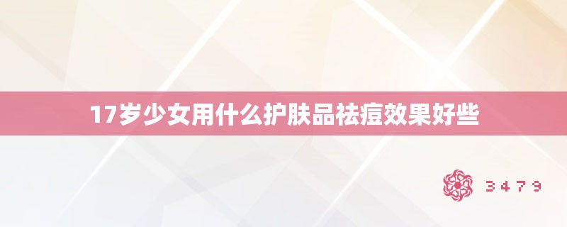 17岁少女用什么护肤品祛痘效果好些 17岁少女用什么护肤品祛痘效果好些