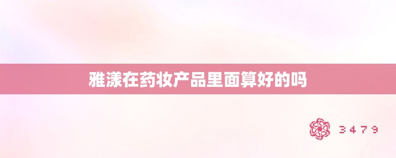 雅漾在药妆产品里面算好的吗 雅漾在药妆产品里面算好的吗