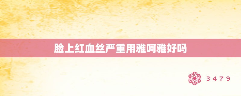 脸上红血丝严重用雅呵雅好吗