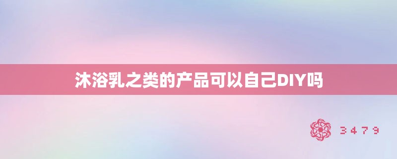 沐浴乳之类的产品可以自己DIY吗 沐浴乳之类的产品可以自己DIY吗