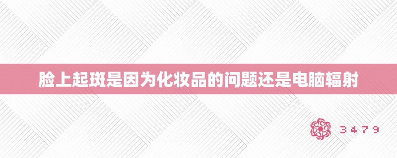 脸上起斑是因为化妆品的问题还是电脑辐射 脸上起斑是因为化妆品的问题还是电脑辐射