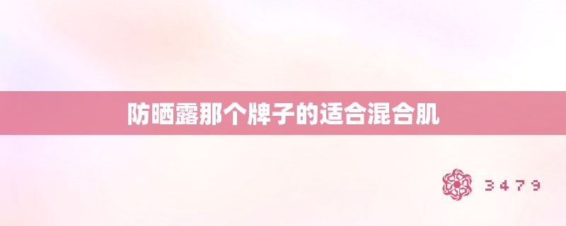 防晒露那个牌子的适合混合肌 防晒露那个牌子的适合混合肌