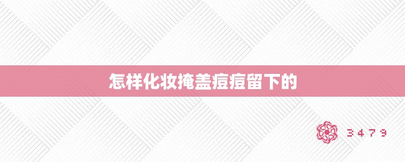 怎样化妆掩盖痘痘留下的 怎样化妆掩盖痘痘留下的