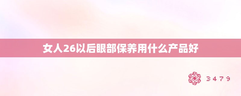 女人26以后眼部保养用什么产品好 女人26以后眼部保养用什么产品好