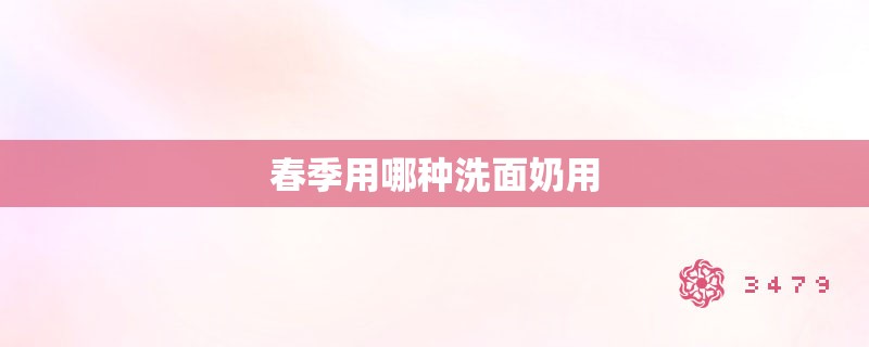 春季用哪种洗面奶用 春季用哪种洗面奶用