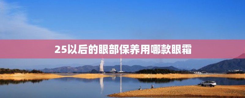 25以后的眼部保养用哪款眼霜 25以后的眼部保养用哪款眼霜