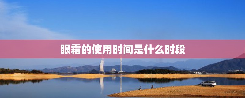 眼霜的使用时间是什么时段 眼霜的使用时间是什么时段