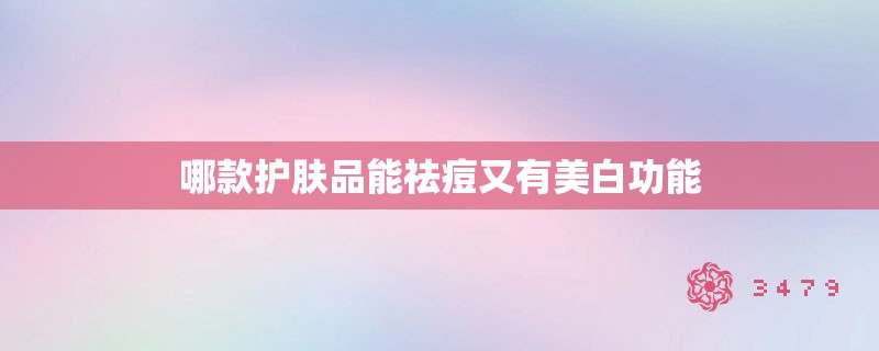 哪款护肤品能祛痘又有美白功能 哪款护肤品能祛痘又有美白功能