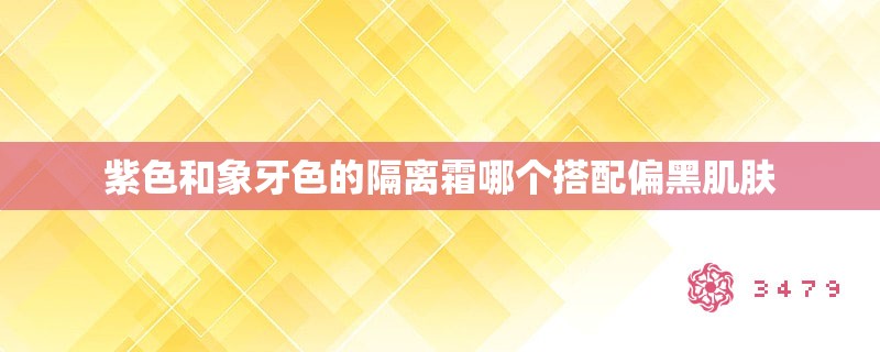 紫色和象牙色的隔离霜哪个搭配偏黑肌肤