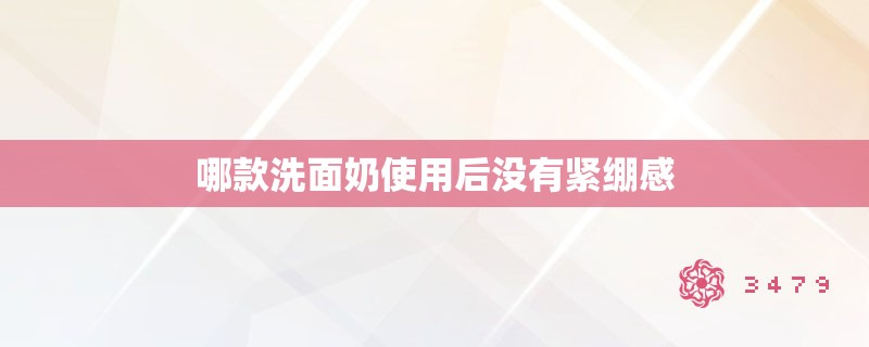 哪款洗面奶使用后没有紧绷感 哪款洗面奶使用后没有紧绷感