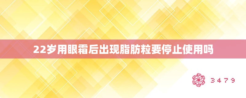 22岁用眼霜后出现脂肪粒要停止使用吗 22岁用眼霜后出现脂肪粒要停止使用吗