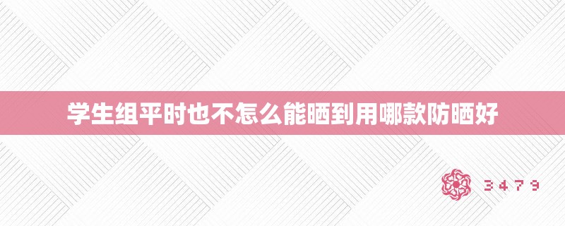 学生组平时也不怎么能晒到用哪款防晒好 学生组平时也不怎么能晒到用哪款防晒好