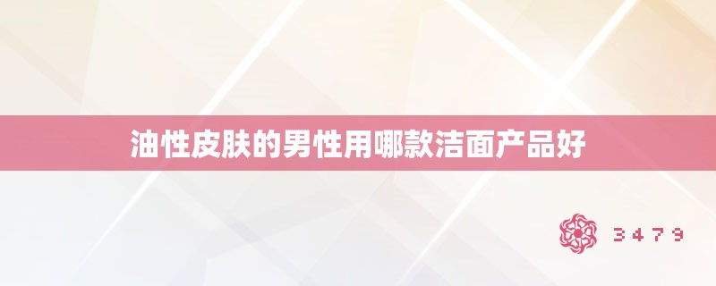 油性皮肤的男性用哪款洁面产品好