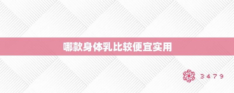 哪款身体乳比较便宜实用 哪款身体乳比较便宜实用