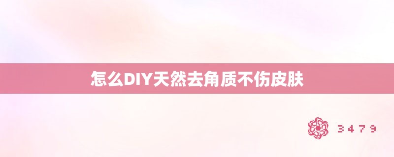 怎么DIY天然去角质不伤皮肤 怎么DIY天然去角质不伤皮肤
