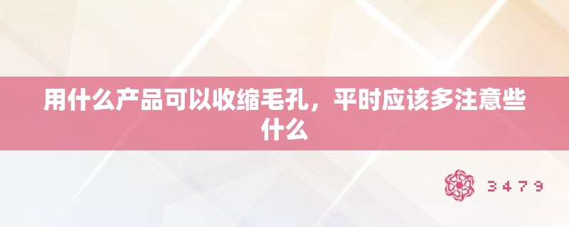 用什么产品可以收缩毛孔,平时应该多注意些什么 用什么产品可以收缩毛孔,平时应该多注意些什么