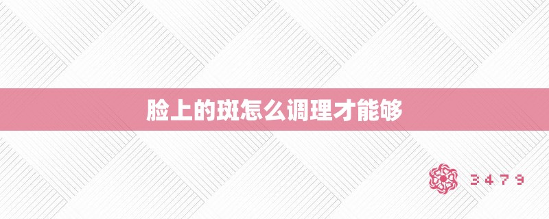 脸上的斑怎么调理才能够 脸上的斑怎么调理才能够