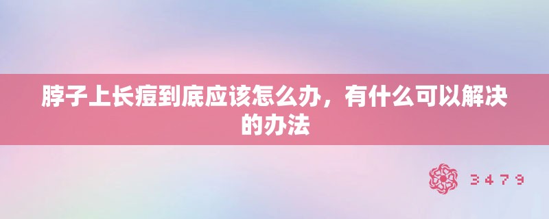 脖子上长痘到底应该怎么办,有什么可以解决的办法 脖子上长痘到底应该怎么办,有什么可以解决的办法