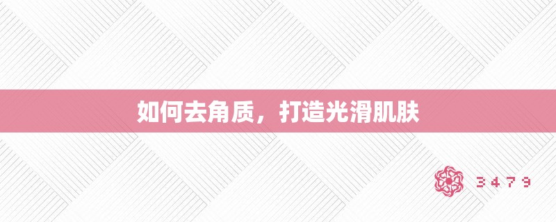 如何去角质,打造光滑肌肤 如何去角质,打造光滑肌肤