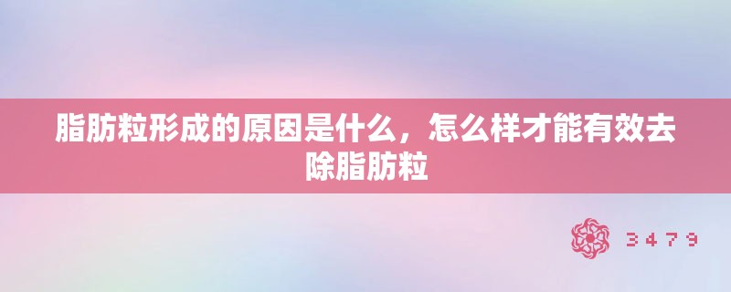 脂肪粒形成的原因是什么,怎么样才能有效去除脂肪粒 脂肪粒形成的原因是什么,怎么样才能有效去除脂肪粒