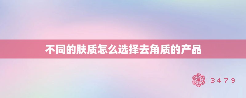 不同的肤质怎么选择去角质的产品 不同的肤质怎么选择去角质的产品
