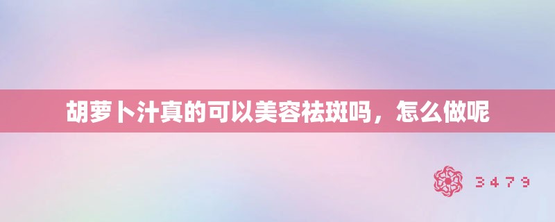 胡萝卜汁真的可以美容祛斑吗,怎么做呢 胡萝卜汁真的可以美容祛斑吗,怎么做呢