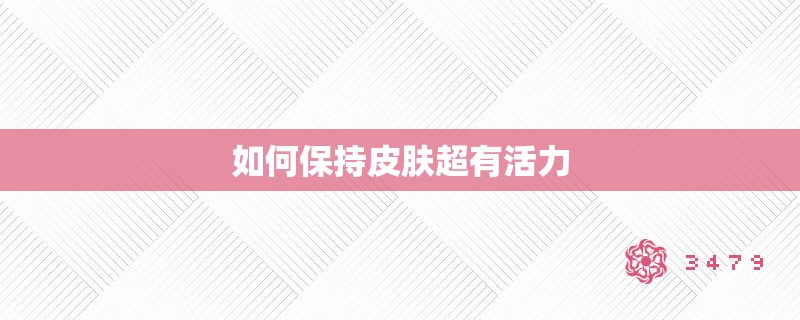 如何保持皮肤超有活力 如何保持皮肤超有活力