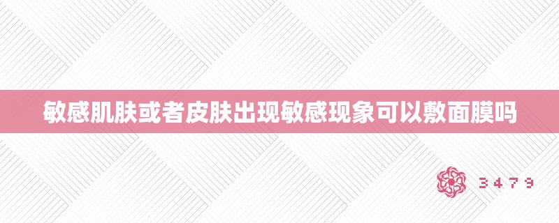 敏感肌肤或者皮肤出现敏感现象可以敷面膜吗