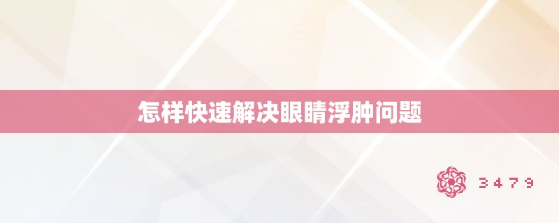 怎样快速解决眼睛浮肿问题 怎样快速解决眼睛浮肿问题
