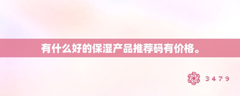 有什么好的保湿产品推荐码有价格。 有什么好的保湿产品推荐码有价格。