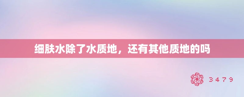 细肤水除了水质地,还有其他质地的吗 细肤水除了水质地,还有其他质地的吗