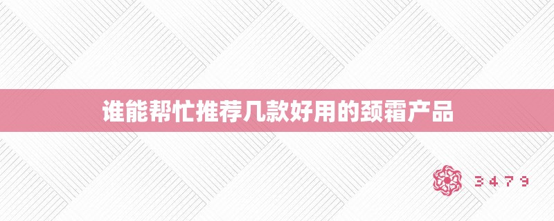 谁能帮忙推荐几款好用的颈霜产品 谁能帮忙推荐几款好用的颈霜产品