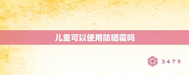 儿童可以使用防晒霜吗 儿童可以使用防晒霜吗