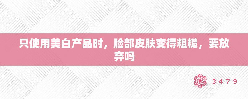 只使用美白产品时,脸部皮肤变得粗糙,要放弃吗 只使用美白产品时,脸部皮肤变得粗糙,要放弃吗