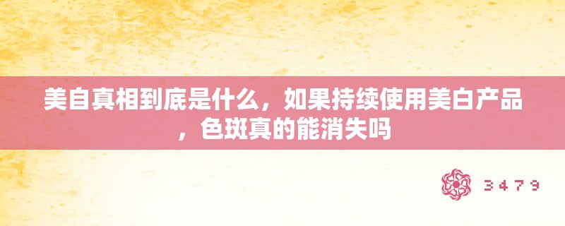 美自真相到底是什么，如果持续使用美白产品，色斑真的能消失吗