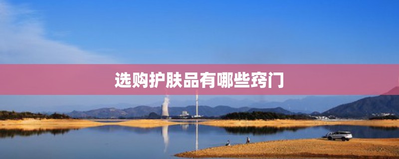 选购护肤品有哪些窍门 选购护肤品有哪些窍门