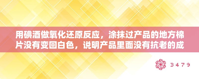 用碘酒做氧化还原反应，涂抹过产品的地方棉片没有变回白色，说明产品里面没有抗老的成分吗