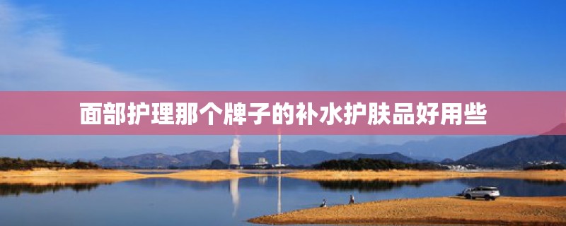 面部护理那个牌子的补水护肤品好用些