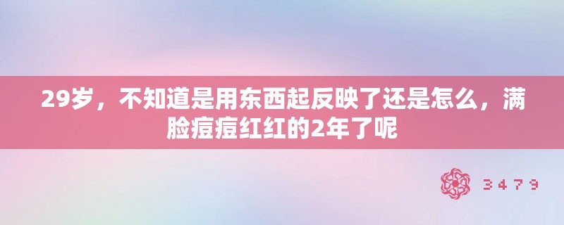 29岁，不知道是用东西起反映了还是怎么，满脸痘痘红红的2年了呢