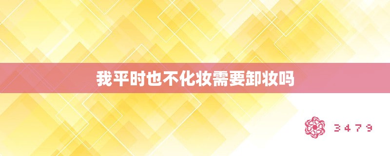 我平时也不化妆需要卸妆吗