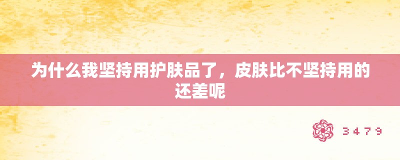 为什么我坚持用护肤品了,皮肤比不坚持用的还差呢 为什么我坚持用护肤品了,皮肤比不坚持用的还差呢