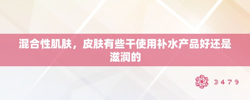 混合性肌肤，皮肤有些干使用补水产品好还是滋润的