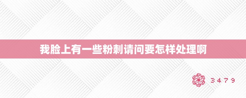 我脸上有一些粉刺请问要怎样处理啊 我脸上有一些粉刺请问要怎样处理啊