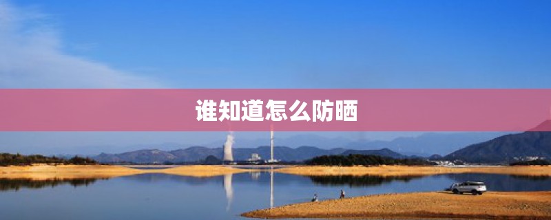 谁知道怎么防晒 谁知道怎么防晒